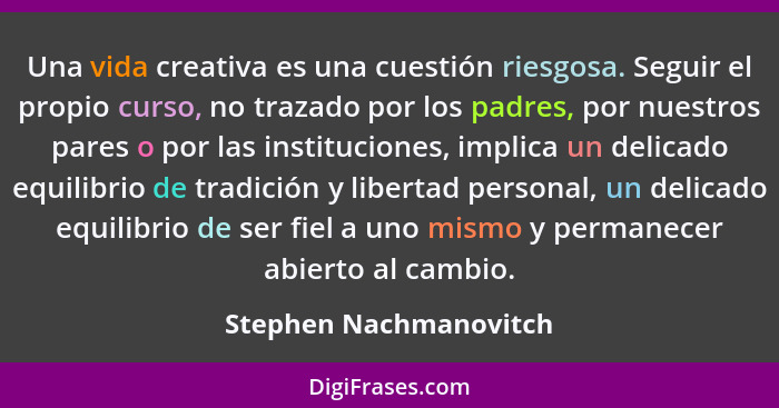 Una vida creativa es una cuestión riesgosa. Seguir el propio curso, no trazado por los padres, por nuestros pares o por las in... - Stephen Nachmanovitch