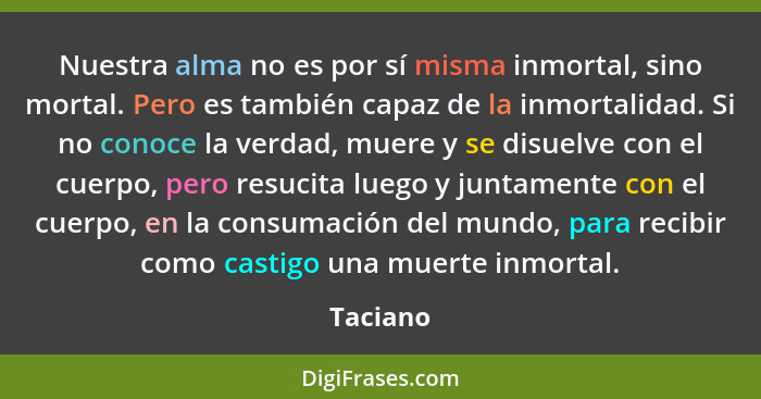 Nuestra alma no es por sí misma inmortal, sino mortal. Pero es también capaz de la inmortalidad. Si no conoce la verdad, muere y se disuelve... - Taciano