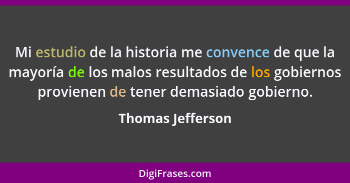 Mi estudio de la historia me convence de que la mayoría de los malos resultados de los gobiernos provienen de tener demasiado gobie... - Thomas Jefferson