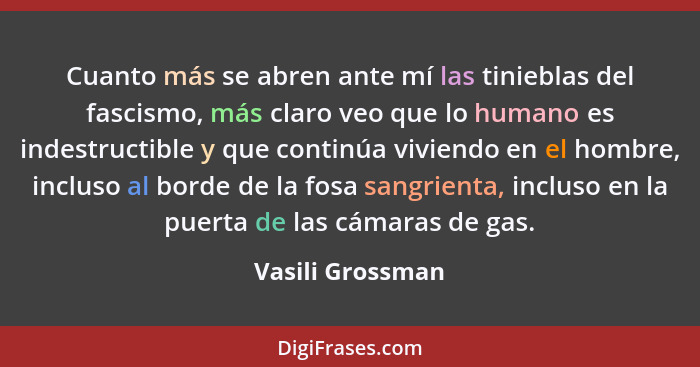 Cuanto más se abren ante mí las tinieblas del fascismo, más claro veo que lo humano es indestructible y que continúa viviendo en el... - Vasili Grossman