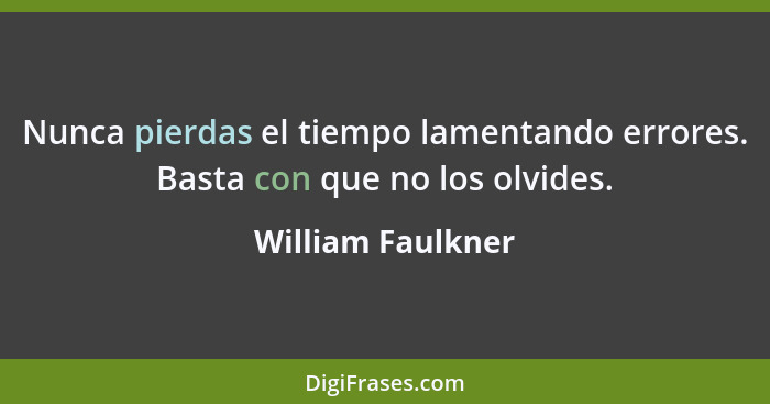 Nunca pierdas el tiempo lamentando errores. Basta con que no los olvides.... - William Faulkner