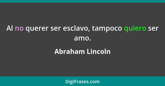 Al no querer ser esclavo, tampoco quiero ser amo.... - Abraham Lincoln