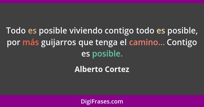 Todo es posible viviendo contigo todo es posible, por más guijarros que tenga el camino... Contigo es posible.... - Alberto Cortez