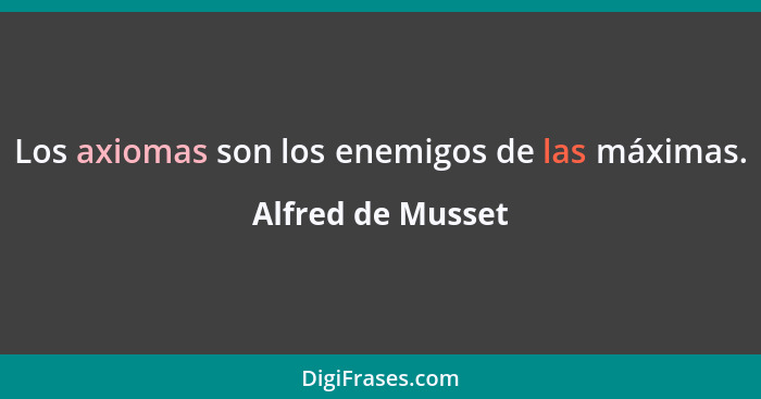 Los axiomas son los enemigos de las máximas.... - Alfred de Musset