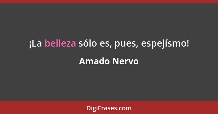 ¡La belleza sólo es, pues, espejísmo!... - Amado Nervo