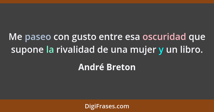 Me paseo con gusto entre esa oscuridad que supone la rivalidad de una mujer y un libro.... - André Breton