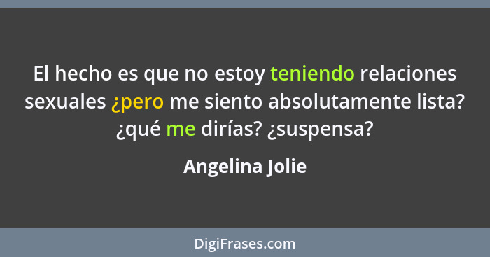 El hecho es que no estoy teniendo relaciones sexuales ¿pero me siento absolutamente lista? ¿qué me dirías? ¿suspensa?... - Angelina Jolie