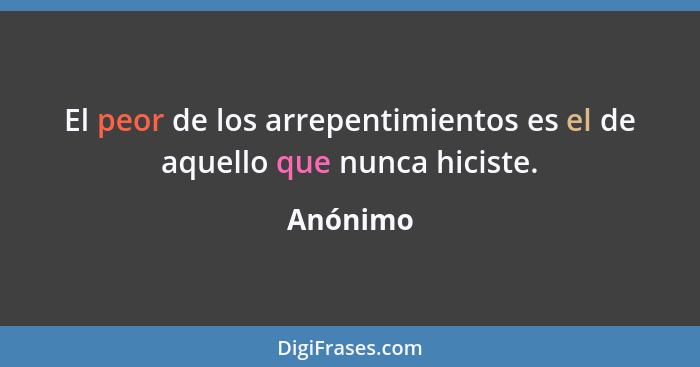 El peor de los arrepentimientos es el de aquello que nunca hiciste.... - Anónimo