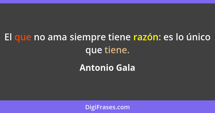 El que no ama siempre tiene razón: es lo único que tiene.... - Antonio Gala