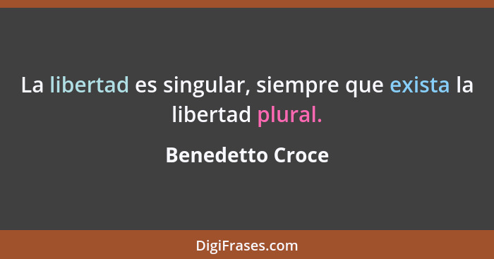 La libertad es singular, siempre que exista la libertad plural.... - Benedetto Croce