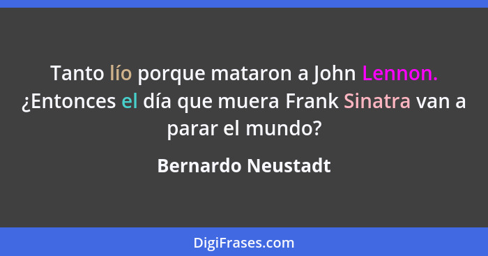 Tanto lío porque mataron a John Lennon. ¿Entonces el día que muera Frank Sinatra van a parar el mundo?... - Bernardo Neustadt