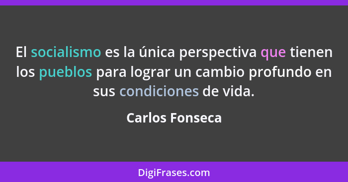 El socialismo es la única perspectiva que tienen los pueblos para lograr un cambio profundo en sus condiciones de vida.... - Carlos Fonseca