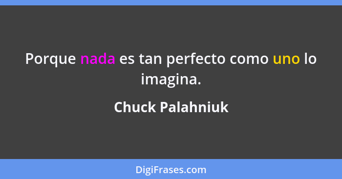 Porque nada es tan perfecto como uno lo imagina.... - Chuck Palahniuk