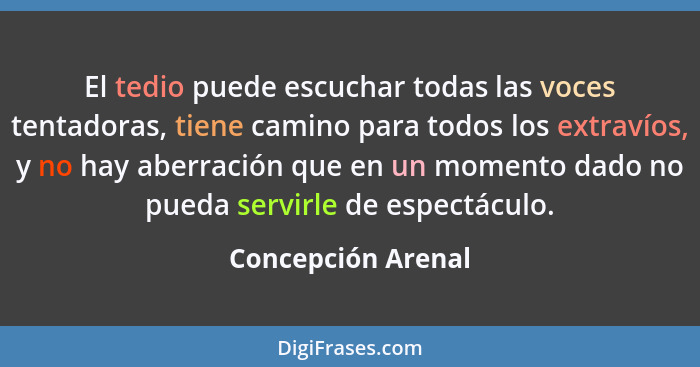 El tedio puede escuchar todas las voces tentadoras, tiene camino para todos los extravíos, y no hay aberración que en un momento d... - Concepción Arenal