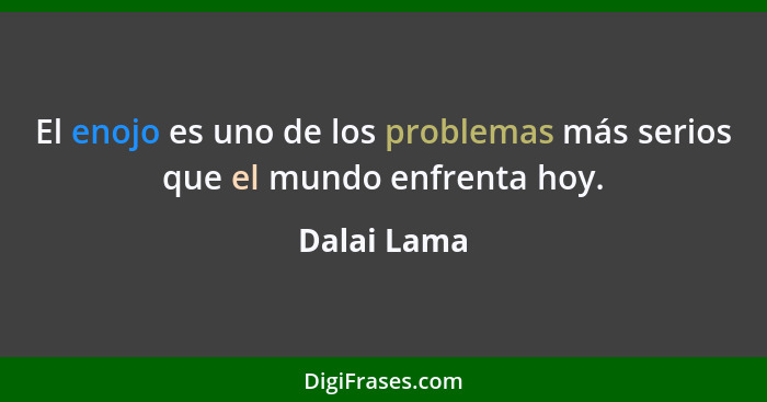 El enojo es uno de los problemas más serios que el mundo enfrenta hoy.... - Dalai Lama