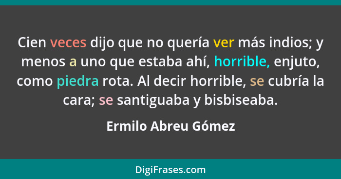 Cien veces dijo que no quería ver más indios; y menos a uno que estaba ahí, horrible, enjuto, como piedra rota. Al decir horrible... - Ermilo Abreu Gómez