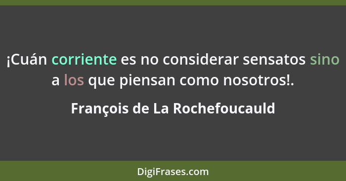 ¡Cuán corriente es no considerar sensatos sino a los que piensan como nosotros!.... - François de La Rochefoucauld