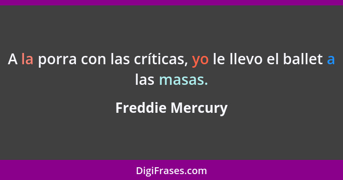 A la porra con las críticas, yo le llevo el ballet a las masas.... - Freddie Mercury