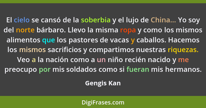 El cielo se cansó de la soberbia y el lujo de China... Yo soy del norte bárbaro. Llevo la misma ropa y como los mismos alimentos que los... - Gengis Kan