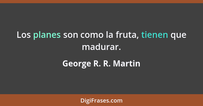 Los planes son como la fruta, tienen que madurar.... - George R. R. Martin