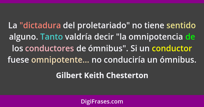 La "dictadura del proletariado" no tiene sentido alguno. Tanto valdría decir "la omnipotencia de los conductores de ómnibus... - Gilbert Keith Chesterton