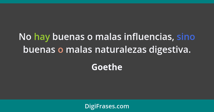 No hay buenas o malas influencias, sino buenas o malas naturalezas digestiva.... - Goethe