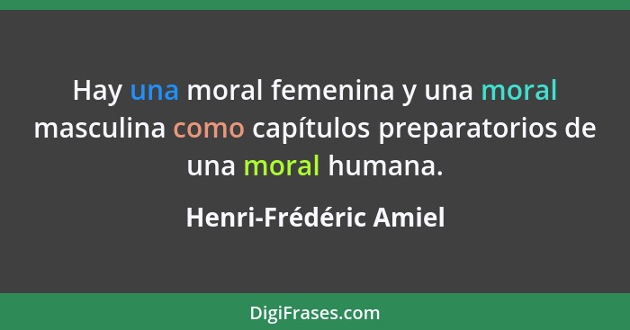 Hay una moral femenina y una moral masculina como capítulos preparatorios de una moral humana.... - Henri-Frédéric Amiel