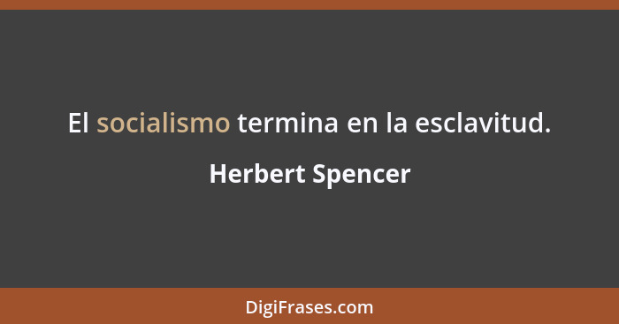 El socialismo termina en la esclavitud.... - Herbert Spencer