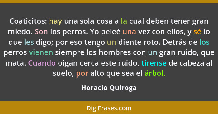 Coaticitos: hay una sola cosa a la cual deben tener gran miedo. Son los perros. Yo peleé una vez con ellos, y sé lo que les digo; po... - Horacio Quiroga