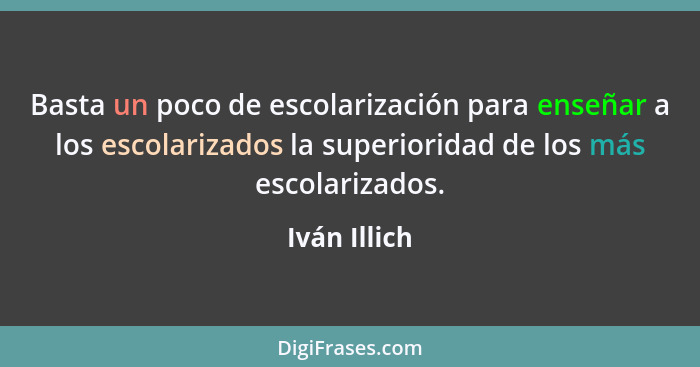 Basta un poco de escolarización para enseñar a los escolarizados la superioridad de los más escolarizados.... - Iván Illich