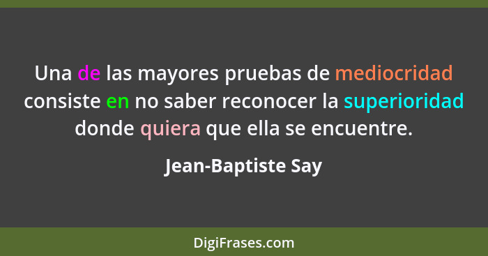 Una de las mayores pruebas de mediocridad consiste en no saber reconocer la superioridad donde quiera que ella se encuentre.... - Jean-Baptiste Say