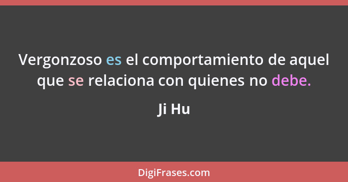 Vergonzoso es el comportamiento de aquel que se relaciona con quienes no debe.... - Ji Hu