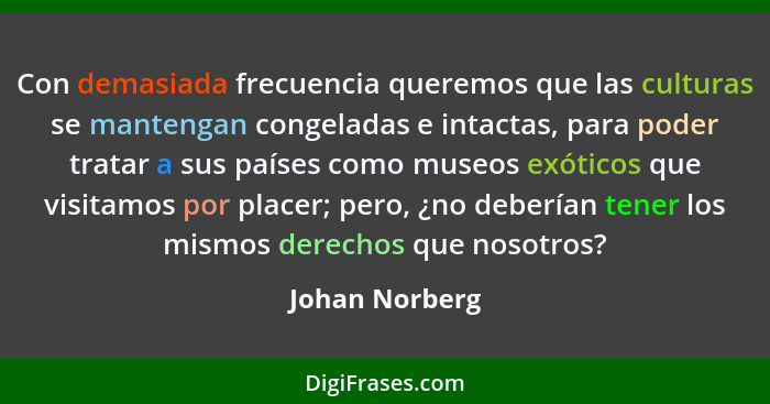 Con demasiada frecuencia queremos que las culturas se mantengan congeladas e intactas, para poder tratar a sus países como museos exót... - Johan Norberg