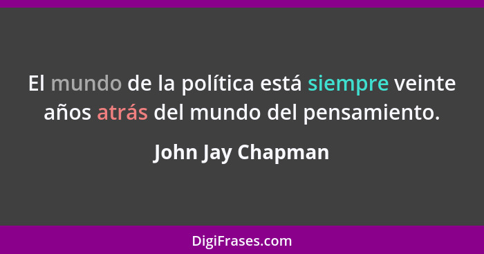 El mundo de la política está siempre veinte años atrás del mundo del pensamiento.... - John Jay Chapman