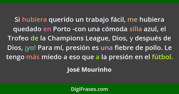 Si hubiera querido un trabajo fácil, me hubiera quedado en Porto -con una cómoda silla azul, el Trofeo de la Champions League, Dios, y... - José Mourinho