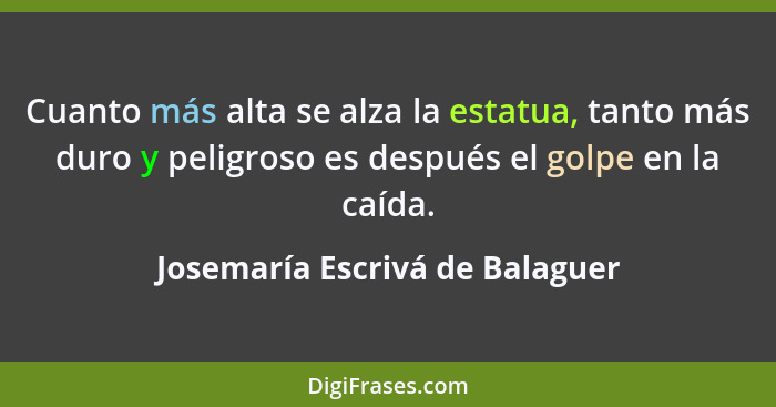 Cuanto más alta se alza la estatua, tanto más duro y peligroso es después el golpe en la caída.... - Josemaría Escrivá de Balaguer