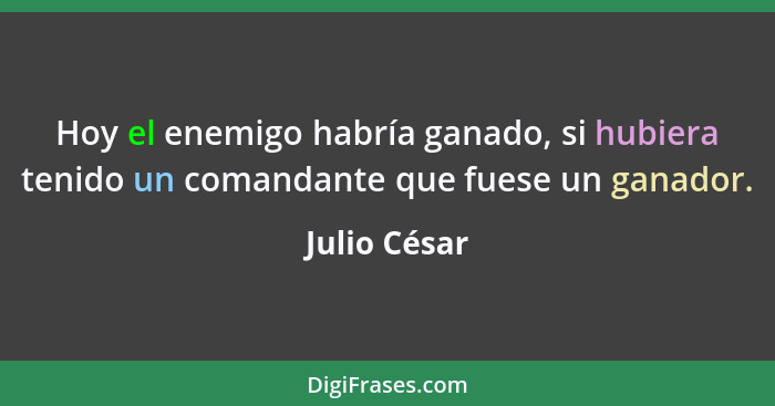 Hoy el enemigo habría ganado, si hubiera tenido un comandante que fuese un ganador.... - Julio César