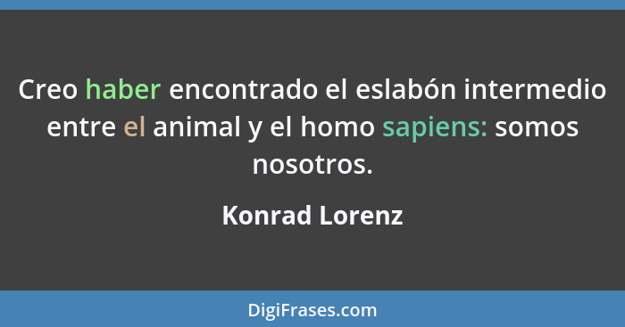 Creo haber encontrado el eslabón intermedio entre el animal y el homo sapiens: somos nosotros.... - Konrad Lorenz