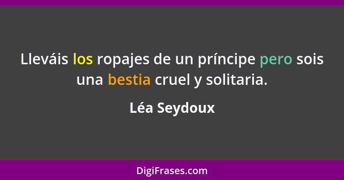 Lleváis los ropajes de un príncipe pero sois una bestia cruel y solitaria.... - Léa Seydoux