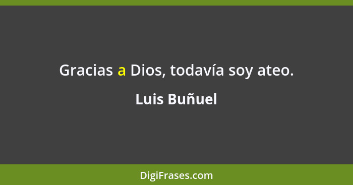 Gracias a Dios, todavía soy ateo.... - Luis Buñuel
