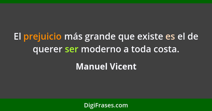 El prejuicio más grande que existe es el de querer ser moderno a toda costa.... - Manuel Vicent