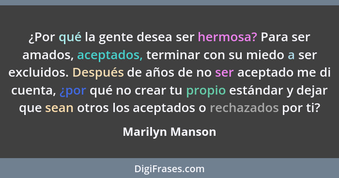 ¿Por qué la gente desea ser hermosa? Para ser amados, aceptados, terminar con su miedo a ser excluidos. Después de años de no ser ace... - Marilyn Manson