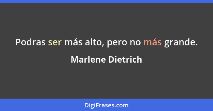 Podras ser más alto, pero no más grande.... - Marlene Dietrich