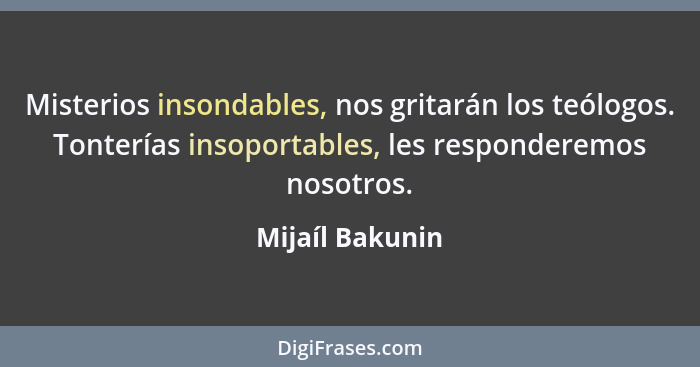 Misterios insondables, nos gritarán los teólogos. Tonterías insoportables, les responderemos nosotros.... - Mijaíl Bakunin