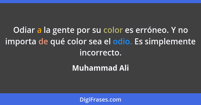 Odiar a la gente por su color es erróneo. Y no importa de qué color sea el odio. Es simplemente incorrecto.... - Muhammad Ali