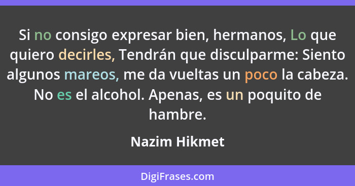 Si no consigo expresar bien, hermanos, Lo que quiero decirles, Tendrán que disculparme: Siento algunos mareos, me da vueltas un poco la... - Nazim Hikmet