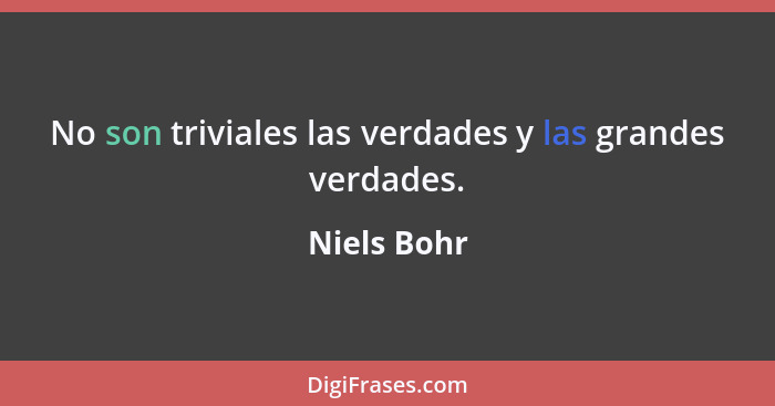 No son triviales las verdades y las grandes verdades.... - Niels Bohr