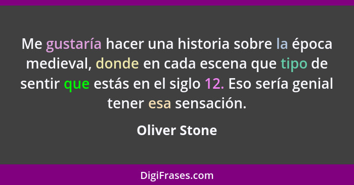 Me gustaría hacer una historia sobre la época medieval, donde en cada escena que tipo de sentir que estás en el siglo 12. Eso sería gen... - Oliver Stone