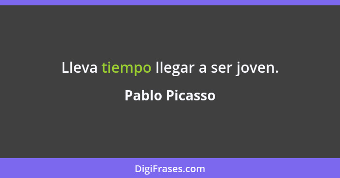 Lleva tiempo llegar a ser joven.... - Pablo Picasso