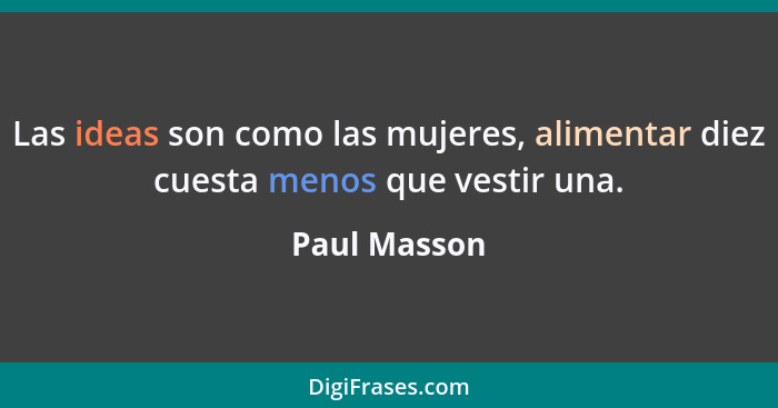 Las ideas son como las mujeres, alimentar diez cuesta menos que vestir una.... - Paul Masson